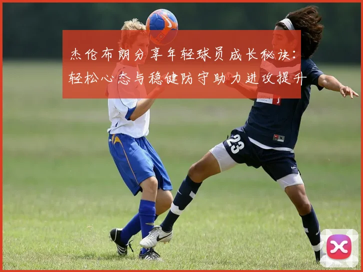 杰伦布朗分享年轻球员成长秘诀：轻松心态与稳健防守助力进攻提升