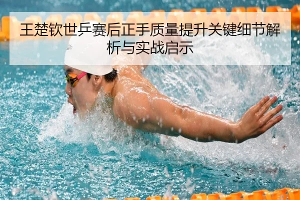 王楚钦世乒赛后正手质量提升关键细节解析与实战启示