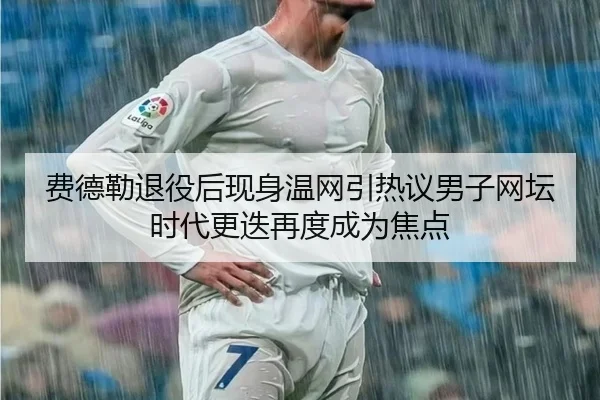 费德勒退役后现身温网引热议男子网坛时代更迭再度成为焦点
