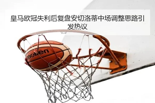 皇马欧冠失利后复盘安切洛蒂中场调整思路引发热议