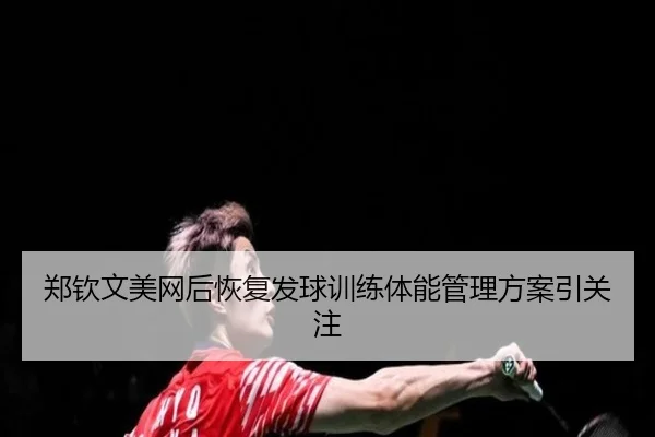 郑钦文美网后恢复发球训练体能管理方案引关注